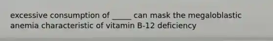 excessive consumption of _____ can mask the megaloblastic anemia characteristic of vitamin B-12 deficiency