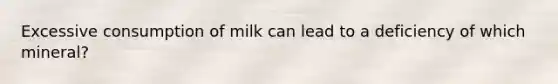 Excessive consumption of milk can lead to a deficiency of which mineral?