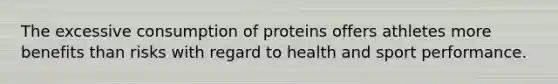 The excessive consumption of proteins offers athletes more benefits than risks with regard to health and sport performance.