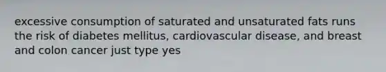 excessive consumption of saturated and unsaturated fats runs the risk of diabetes mellitus, cardiovascular disease, and breast and colon cancer just type yes