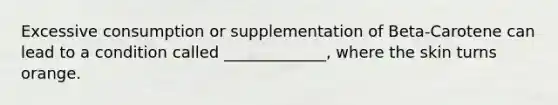 Excessive consumption or supplementation of Beta-Carotene can lead to a condition called _____________, where the skin turns orange.