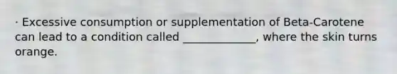 · Excessive consumption or supplementation of Beta-Carotene can lead to a condition called _____________, where the skin turns orange.