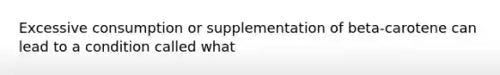 Excessive consumption or supplementation of beta-carotene can lead to a condition called what