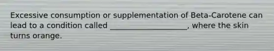 Excessive consumption or supplementation of Beta-Carotene can lead to a condition called ____________________, where the skin turns orange.