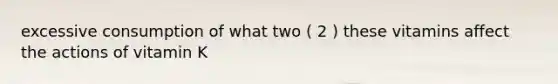 excessive consumption of what two ( 2 ) these vitamins affect the actions of vitamin K