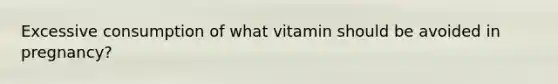 Excessive consumption of what vitamin should be avoided in pregnancy?