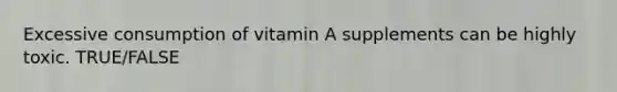 Excessive consumption of vitamin A supplements can be highly toxic. TRUE/FALSE