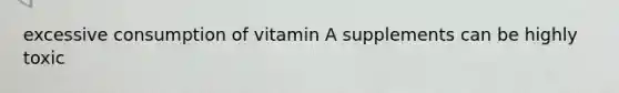 excessive consumption of vitamin A supplements can be highly toxic