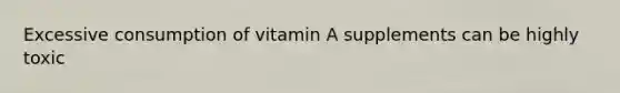 Excessive consumption of vitamin A supplements can be highly toxic