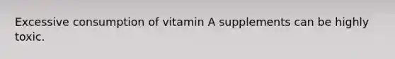 Excessive consumption of vitamin A supplements can be highly toxic.