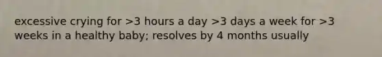 excessive crying for >3 hours a day >3 days a week for >3 weeks in a healthy baby; resolves by 4 months usually