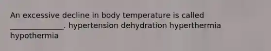 An excessive decline in body temperature is called ______________. hypertension dehydration hyperthermia hypothermia