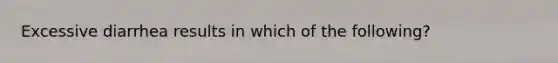 Excessive diarrhea results in which of the following?