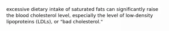 excessive dietary intake of saturated fats can significantly raise the blood cholesterol level, especially the level of low-density lipoproteins (LDLs), or "bad cholesterol."