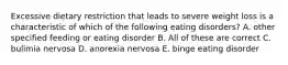 Excessive dietary restriction that leads to severe weight loss is a characteristic of which of the following eating disorders? A. other specified feeding or eating disorder B. All of these are correct C. bulimia nervosa D. anorexia nervosa E. binge eating disorder