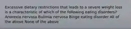 Excessive dietary restrictions that leads to a severe weight loss is a characteristic of which of the following eating disorders? Anorexia nervosa Bulimia nervosa Binge eating disorder All of the above None of the above