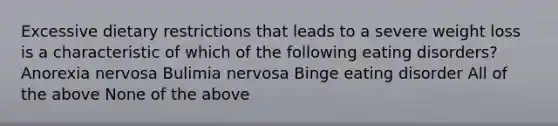 Excessive dietary restrictions that leads to a severe weight loss is a characteristic of which of the following eating disorders? Anorexia nervosa Bulimia nervosa Binge eating disorder All of the above None of the above