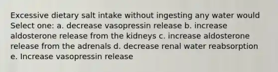 Excessive dietary salt intake without ingesting any water would Select one: a. decrease vasopressin release b. increase aldosterone release from the kidneys c. increase aldosterone release from the adrenals d. decrease renal water reabsorption e. Increase vasopressin release