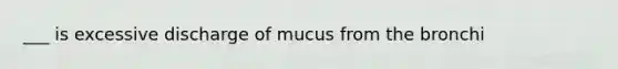 ___ is excessive discharge of mucus from the bronchi