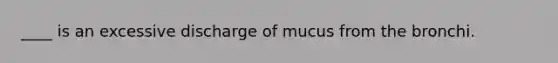 ____ is an excessive discharge of mucus from the bronchi.