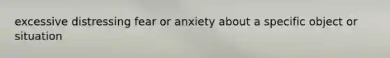 excessive distressing fear or anxiety about a specific object or situation