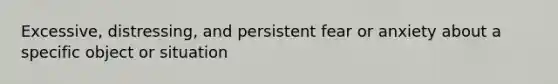 Excessive, distressing, and persistent fear or anxiety about a specific object or situation