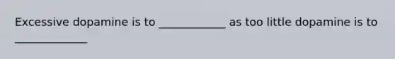 Excessive dopamine is to ____________ as too little dopamine is to _____________
