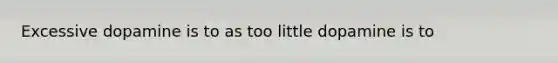 Excessive dopamine is to as too little dopamine is to