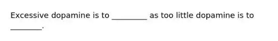 Excessive dopamine is to _________ as too little dopamine is to ________.