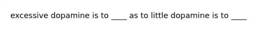 excessive dopamine is to ____ as to little dopamine is to ____