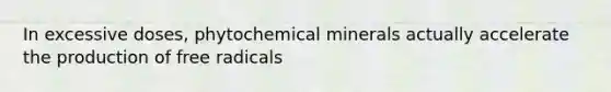 In excessive doses, phytochemical minerals actually accelerate the production of free radicals