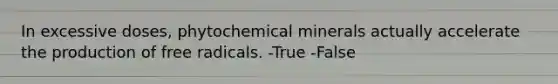 In excessive doses, phytochemical minerals actually accelerate the production of free radicals. -True -False