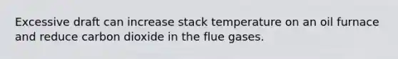 Excessive draft can increase stack temperature on an oil furnace and reduce carbon dioxide in the flue gases.