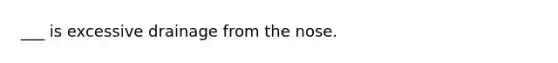 ___ is excessive drainage from the nose.