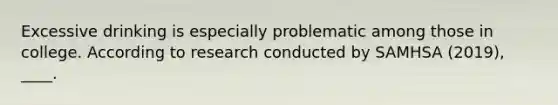 Excessive drinking is especially problematic among those in college. According to research conducted by SAMHSA (2019), ____.