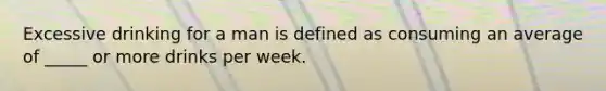 Excessive drinking for a man is defined as consuming an average of _____ or more drinks per week.