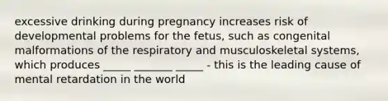 excessive drinking during pregnancy increases risk of developmental problems for the fetus, such as congenital malformations of the respiratory and musculoskeletal systems, which produces _____ _______ _____ - this is the leading cause of mental retardation in the world