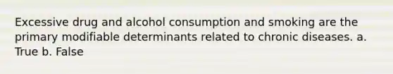 Excessive drug and alcohol consumption and smoking are the primary modifiable determinants related to chronic diseases. a. True b. False