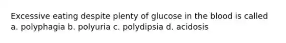 Excessive eating despite plenty of glucose in the blood is called a. polyphagia b. polyuria c. polydipsia d. acidosis