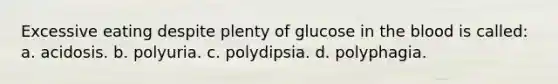 Excessive eating despite plenty of glucose in <a href='https://www.questionai.com/knowledge/k7oXMfj7lk-the-blood' class='anchor-knowledge'>the blood</a> is called: a. acidosis. b. polyuria. c. polydipsia. d. polyphagia.