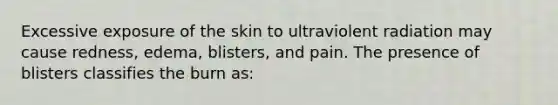 Excessive exposure of the skin to ultraviolent radiation may cause redness, edema, blisters, and pain. The presence of blisters classifies the burn as: