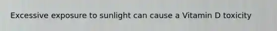 Excessive exposure to sunlight can cause a Vitamin D toxicity
