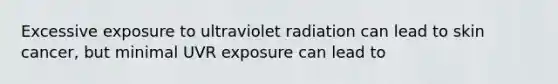 Excessive exposure to ultraviolet radiation can lead to skin cancer, but minimal UVR exposure can lead to