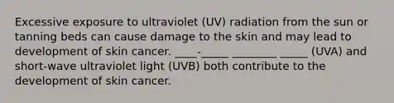 Excessive exposure to ultraviolet (UV) radiation from the sun or tanning beds can cause damage to the skin and may lead to development of skin cancer. ____-_____ ________ _____ (UVA) and short-wave ultraviolet light (UVB) both contribute to the development of skin cancer.