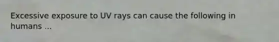 Excessive exposure to UV rays can cause the following in humans ...