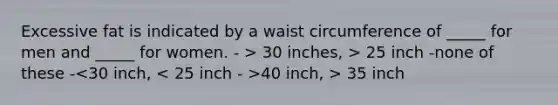 Excessive fat is indicated by a waist circumference of _____ for men and _____ for women. - > 30 inches, > 25 inch -none of these - 40 inch, > 35 inch