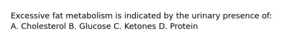 Excessive fat metabolism is indicated by the urinary presence of: A. Cholesterol B. Glucose C. Ketones D. Protein