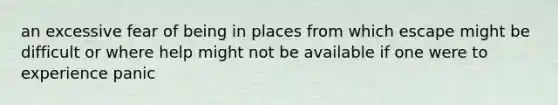 an excessive fear of being in places from which escape might be difficult or where help might not be available if one were to experience panic