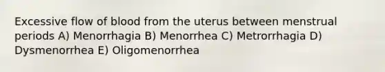 Excessive flow of blood from the uterus between menstrual periods A) Menorrhagia B) Menorrhea C) Metrorrhagia D) Dysmenorrhea E) Oligomenorrhea