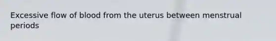 Excessive flow of blood from the uterus between menstrual periods